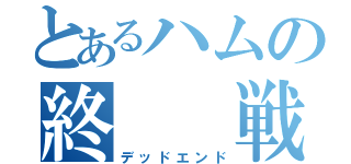 とあるハムの終  戦（デッドエンド）