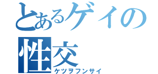 とあるゲイの性交（ケツヲフンサイ）