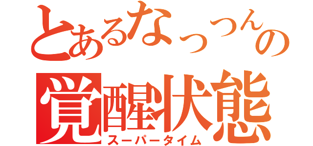 とあるなっつんの覚醒状態（スーパータイム）