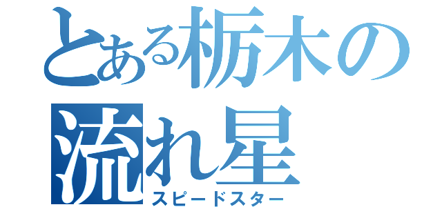 とある栃木の流れ星（スピードスター）