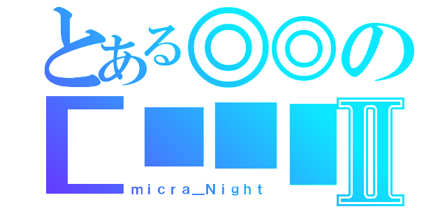 とある◎◎の■■■■Ⅱ（ｍｉｃｒａ＿Ｎｉｇｈｔ）