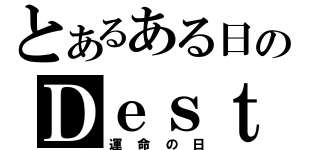 とあるある日のＤｅｓｔｉｎｙ\'ｓ Ｄａｙ（運命の日）