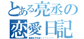 とある亮丞の恋愛日記（黒歴史不可避！！！！！！！）