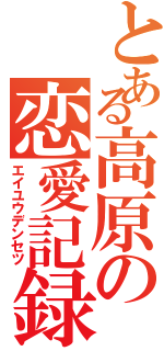 とある高原の恋愛記録Ⅱ（エイユウデンセツ）