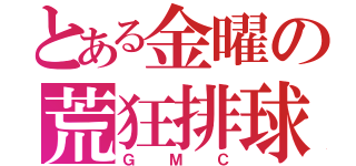 とある金曜の荒狂排球（ＧＭＣ）