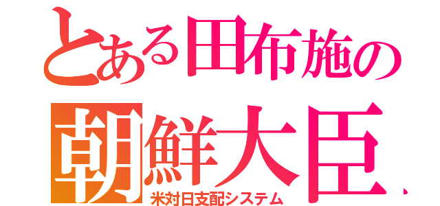 とある田布施の朝鮮大臣（米対日支配システム）