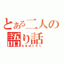 とある二人の語り話（なまほうそう）