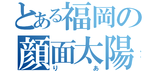 とある福岡の顔面太陽（りあ）