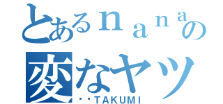 とあるｎａｎａ民の変なヤツ（▶︎ＴＡＫＵＭＩ）