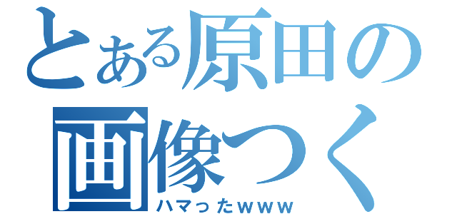 とある原田の画像つく（ハマったｗｗｗ）