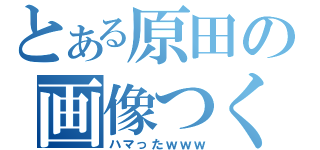 とある原田の画像つく（ハマったｗｗｗ）