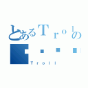 とあるＴｒｏｌｌの금서목록（Ｔｒｏｌｌ）