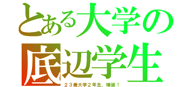 とある大学の底辺学生（２３歳大学２年生、爆誕！）