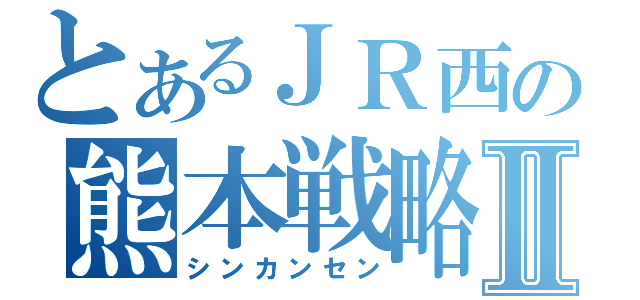 とあるＪＲ西の熊本戦略Ⅱ（シンカンセン）