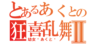 とあるあくとの狂喜乱舞Ⅱ（幼女✿あくと✿）