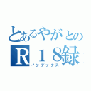 とあるやがとのＲ１８録（インデックス）