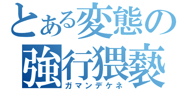 とある変態の強行猥褻（ガマンデケネ）