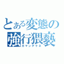 とある変態の強行猥褻（ガマンデケネ）