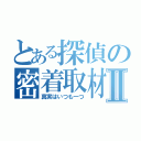 とある探偵の密着取材Ⅱ（真実はいつも一つ）