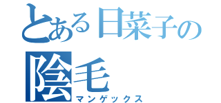 とある日菜子の陰毛（マンゲックス）