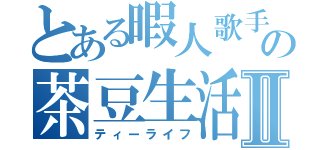 とある暇人歌手の茶豆生活Ⅱ（ティーライフ）