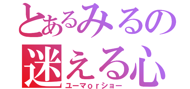 とあるみるの迷える心（ユーマｏｒショー）