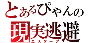 とあるぴゃんの現実逃避（エスケープ）