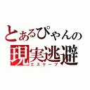 とあるぴゃんの現実逃避（エスケープ）