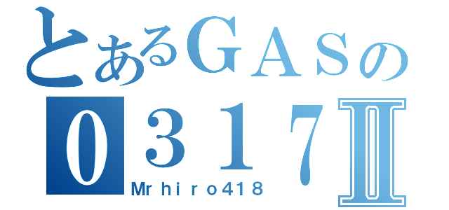 とあるＧＡＳの０３１７Ⅱ（Ｍｒｈｉｒｏ４１８）