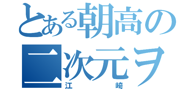 とある朝高の二次元ヲタク（江崎）