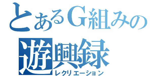 とあるＧ組みの遊興録（レクリエーション）