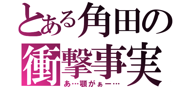 とある角田の衝撃事実（あ…顎がぁー…）