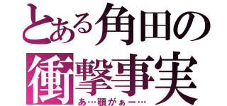 とある角田の衝撃事実（あ…顎がぁー…）