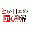 とある日本の炉心融解（メルトダウン）