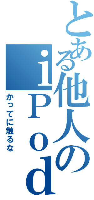 とある他人のｉＰｏｄ（かってに触るな）