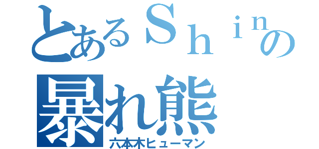 とあるＳｈｉｎｉｎｇ Ｔｒａｉｎｓの暴れ熊（六本木ヒューマン）