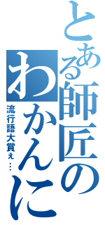 とある師匠のわかんにゃい（流行語大賞ぇ…）