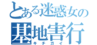 とある迷惑女の基地害行動（キチガイ）