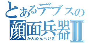 とあるデブスの顔面兵器Ⅱ（がんめんへいき）