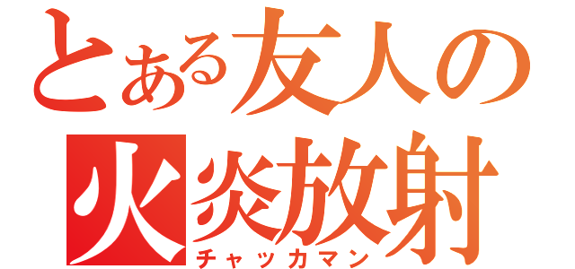 とある友人の火炎放射（チャッカマン）