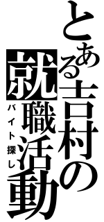 とある吉村の就職活動（バイト探し）