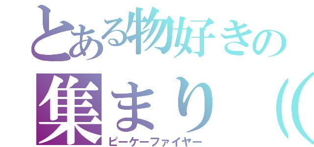 とある物好きの集まり（笑）（ピーケーファイヤー）