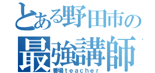 とある野田市の最強講師（番場ｔｅａｃｈｅｒ）