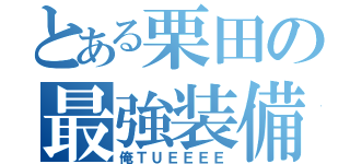 とある栗田の最強装備（俺ＴＵＥＥＥＥ）