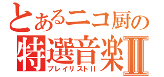 とあるニコ厨の特選音楽Ⅱ（プレイリストⅡ）