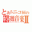 とあるニコ厨の特選音楽Ⅱ（プレイリストⅡ）