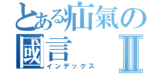 とある疝氣の國言Ⅱ（インデックス）