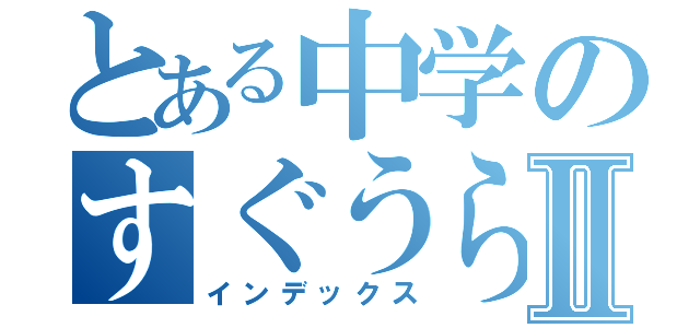 とある中学のすぐうらⅡ（インデックス）