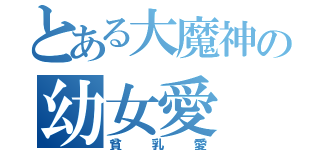 とある大魔神の幼女愛（貧乳愛）