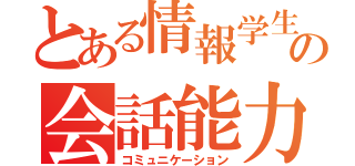 とある情報学生の会話能力（コミュニケーション）